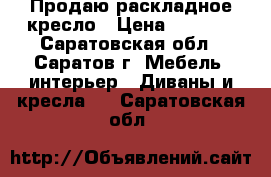 Продаю раскладное кресло › Цена ­ 1 200 - Саратовская обл., Саратов г. Мебель, интерьер » Диваны и кресла   . Саратовская обл.